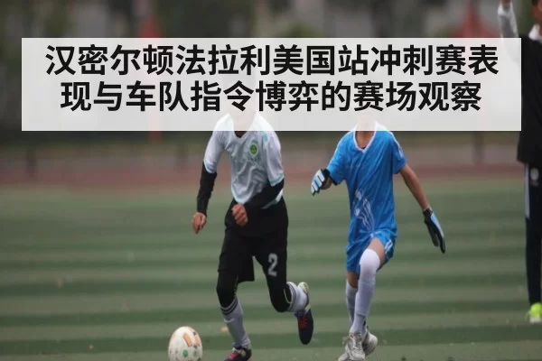 汉密尔顿法拉利美国站冲刺赛表现与车队指令博弈的赛场观察